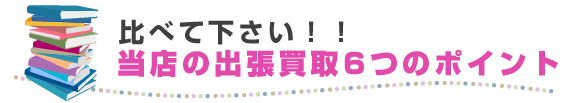 比べて下さい！！当店の出張買取6つのポイント