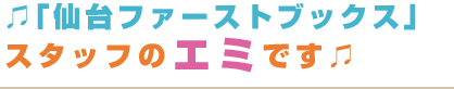 「仙台ファーストブックス」スタッフのエミです