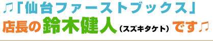 「仙台ファーストブックス」店長の鈴木健人（スズキタケト）です