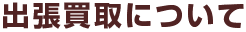 出張買取について